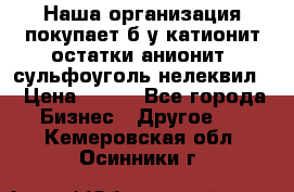 Наша организация покупает б/у катионит остатки анионит, сульфоуголь нелеквил. › Цена ­ 150 - Все города Бизнес » Другое   . Кемеровская обл.,Осинники г.